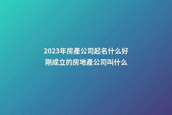 2023年房產公司起名什么好 剛成立的房地產公司叫什么-第1張-公司起名-玄機派